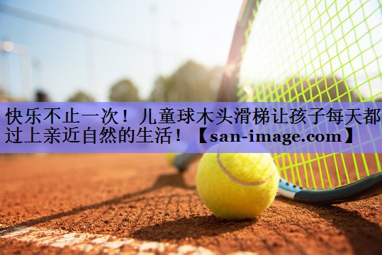 快乐不止一次!儿童球木头滑梯让孩子每天都过上亲近自然的生活! 快乐不止一次!儿童球木头滑梯让孩子每天都过上亲近自然的生活!