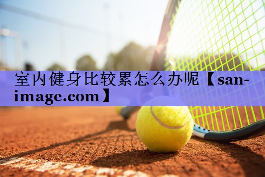 室内健身比较累怎么办呢 室内健身比较累怎么办呢